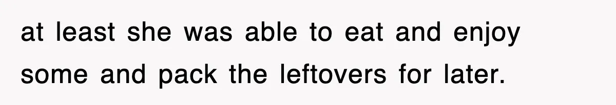 at least she was able to eat and enjoy some and pack the leftovers for later.