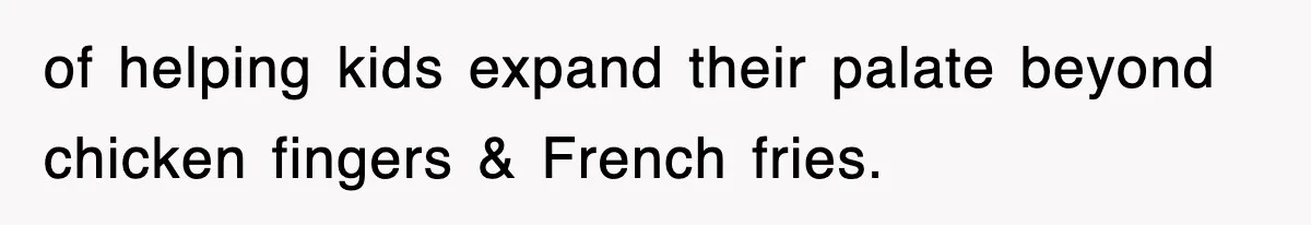 of helping kids expand their palate beyond chicken fingers & French fries.