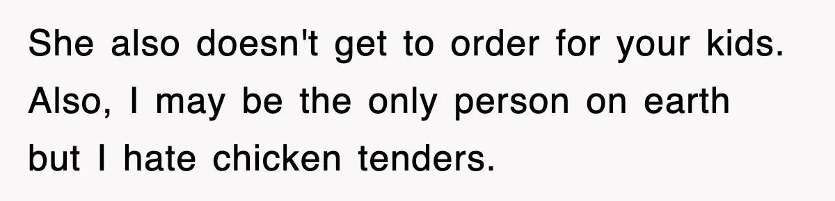 She also doesn't get to order for your kids. Also, I may be the only person on earth but I hate chicken tenders.
