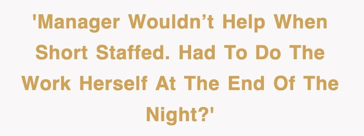 'Manager wouldn’t help when short staffed. Had to do the work herself at the end of the night?'
