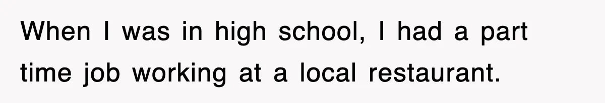 When I was in high school, I had a part time job working at a local restaurant.