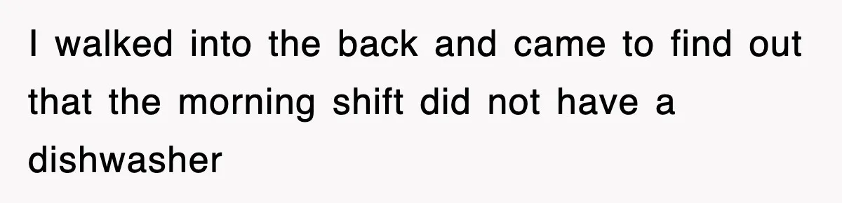 I walked into the back and came to find out that the morning shift did not have a dishwasher