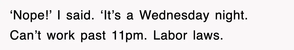 ‘Nope!’ I said. ‘It’s a Wednesday night. Can’t work past 11pm. Labor laws.