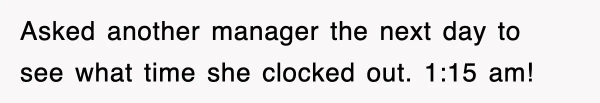 Asked another manager the next day to see what time she clocked out. 1:15 am!