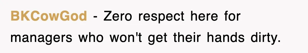 BKCowGod − Zero respect here for managers who won't get their hands dirty.