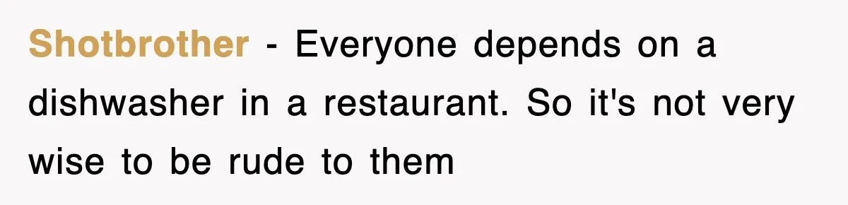 Shotbrother − Everyone depends on a dishwasher in a restaurant. So it's not very wise to be rude to them