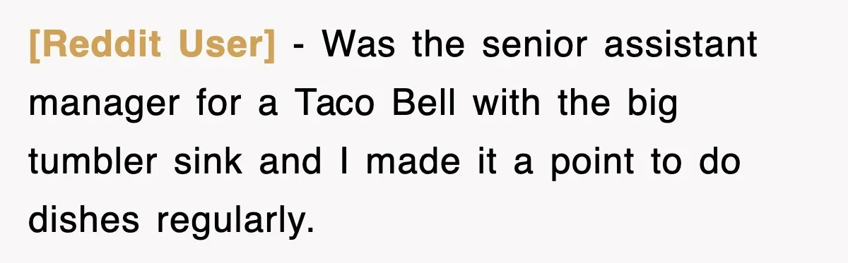[Reddit User] − Was the senior assistant manager for a Taco Bell with the big tumbler sink and I made it a point to do dishes regularly.