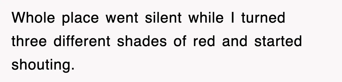 Whole place went silent while I turned three different shades of red and started shouting.