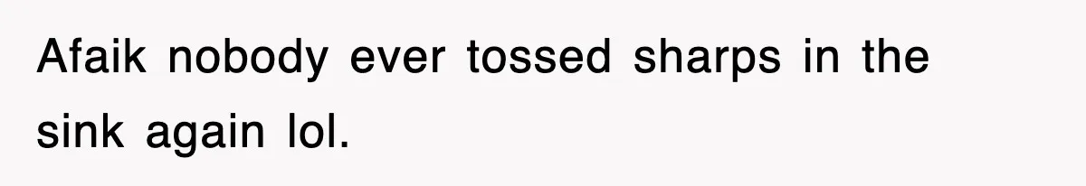 Afaik nobody ever tossed sharps in the sink again lol.