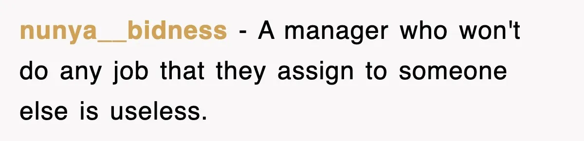 nunya__bidness − A manager who won't do any job that they assign to someone else is useless.