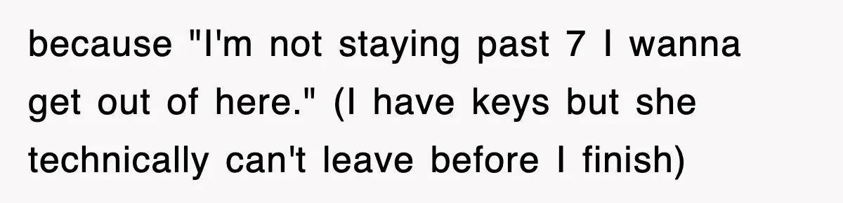because "I'm not staying past 7 I wanna get out of here." (I have keys but she technically can't leave before I finish)