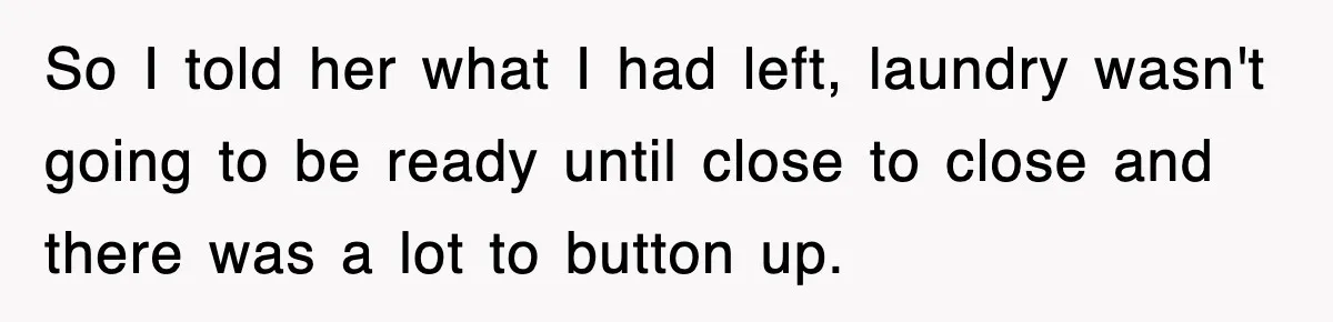 So I told her what I had left, laundry wasn't going to be ready until close to close and there was a lot to button up.