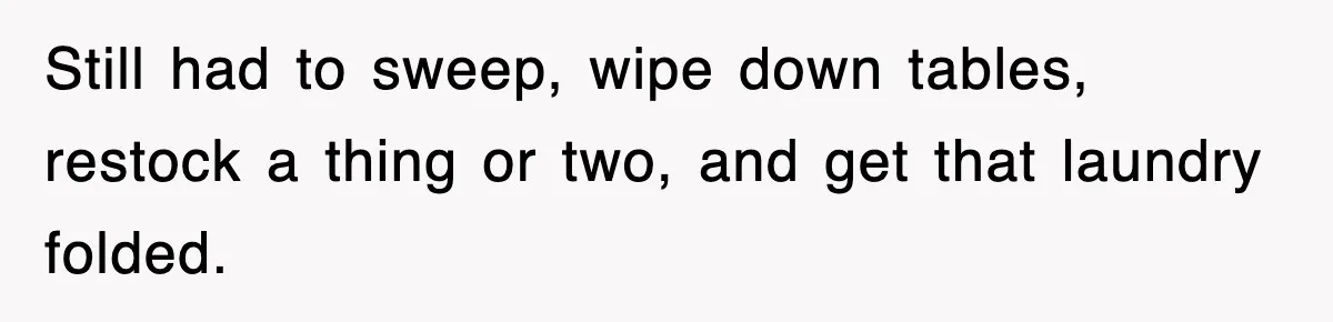 Still had to sweep, wipe down tables, restock a thing or two, and get that laundry folded.