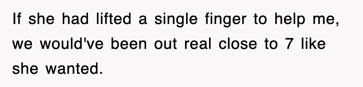 If she had lifted a single finger to help me, we would've been out real close to 7 like she wanted.