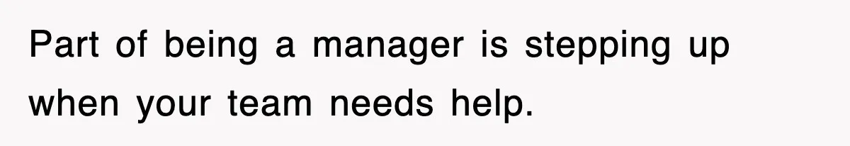 Part of being a manager is stepping up when your team needs help.