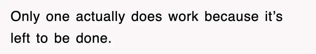 Only one actually does work because it’s left to be done.