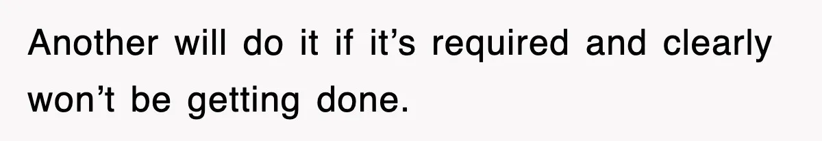 Another will do it if it’s required and clearly won’t be getting done.