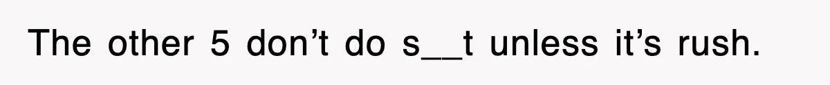 The other 5 don’t do s__t unless it’s rush.