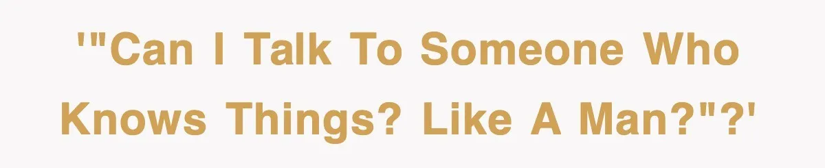 '"Can I talk to someone who KNOWS THINGS? Like a MAN?"?'