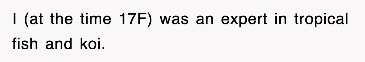 I (at the time 17F) was an expert in tropical fish and koi.