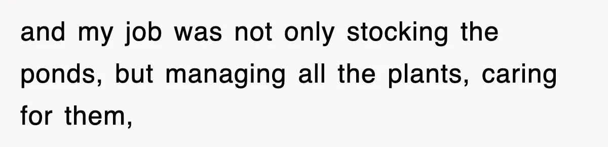 and my job was not only stocking the ponds, but managing all the plants, caring for them,