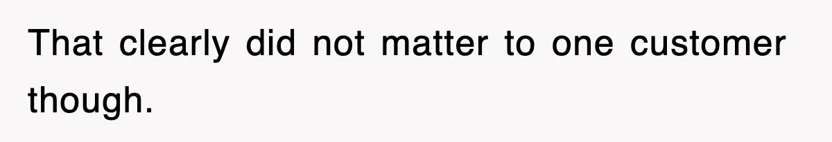 That clearly did not matter to one customer though.