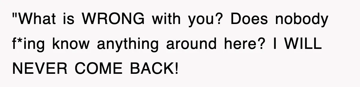 "What is WRONG with you? Does nobody f*ing know anything around here? I WILL NEVER COME BACK!