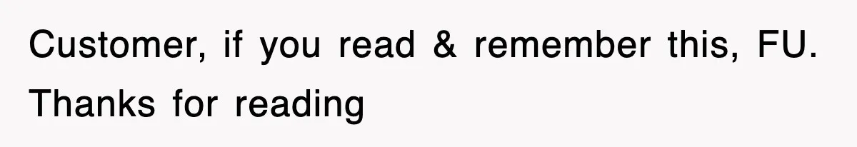 Customer, if you read & remember this, FU. Thanks for reading