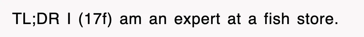TL;DR I (17f) am an expert at a fish store.