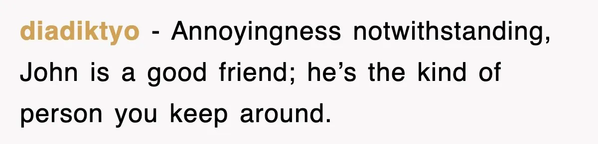 diadiktyo − Annoyingness notwithstanding, John is a good friend; he’s the kind of person you keep around.