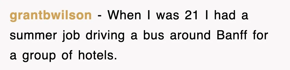 grantbwilson − When I was 21 I had a summer job driving a bus around Banff for a group of hotels.
