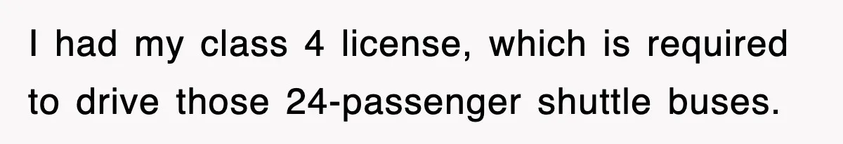I had my class 4 license, which is required to drive those 24-passenger shuttle buses.