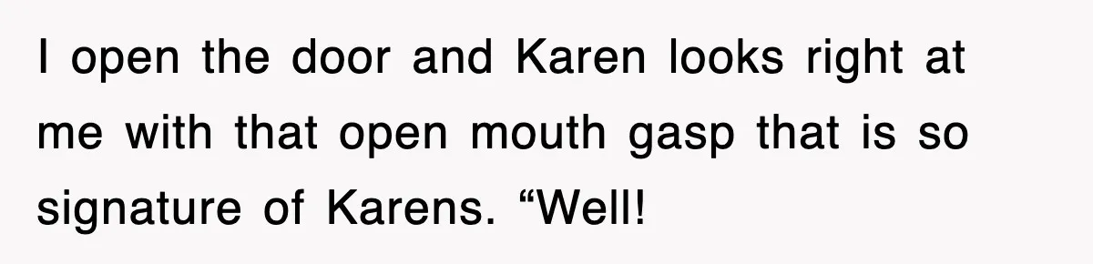 I open the door and Karen looks right at me with that open mouth gasp that is so signature of Karens. “Well!