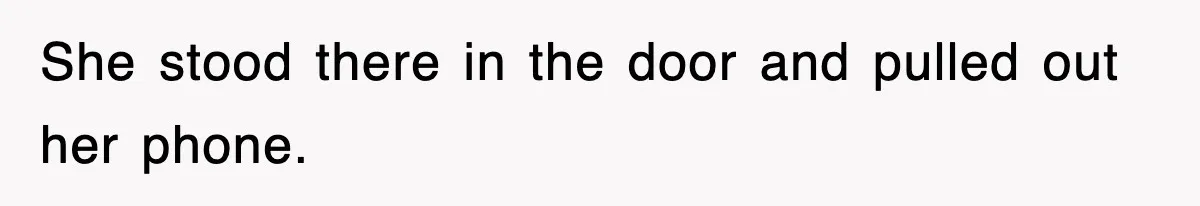 She stood there in the door and pulled out her phone.