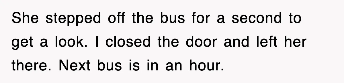 She stepped off the bus for a second to get a look. I closed the door and left her there. Next bus is in an hour.