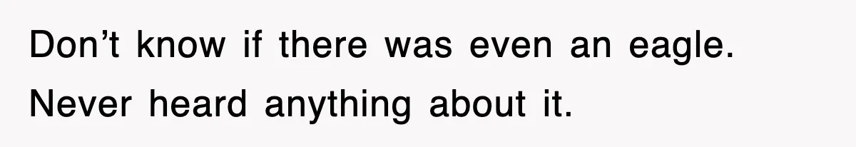 Don’t know if there was even an eagle. Never heard anything about it.