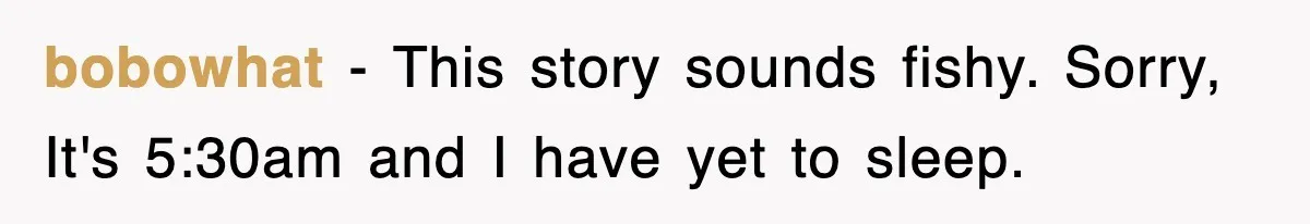 bobowhat − This story sounds fishy. Sorry, It's 5:30am and I have yet to sleep.