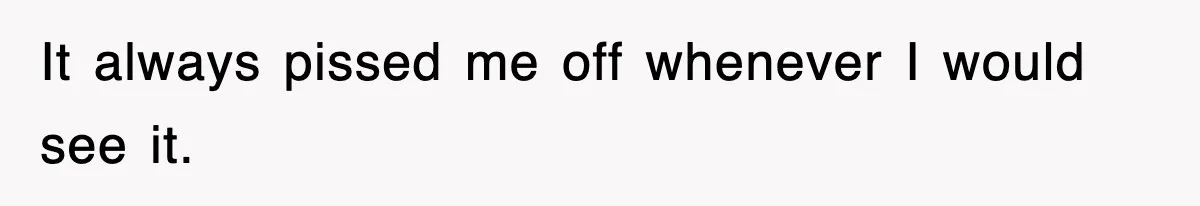 It always pissed me off whenever I would see it.