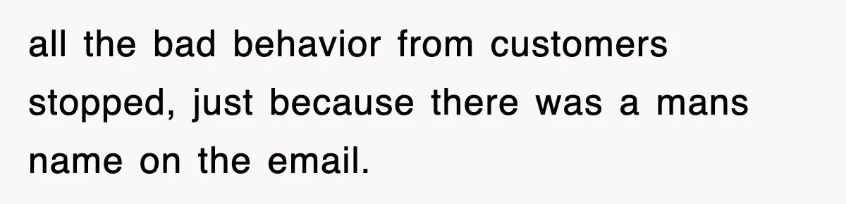 all the bad behavior from customers stopped, just because there was a mans name on the email.