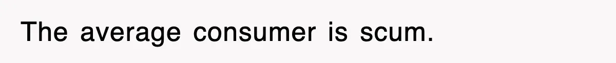 The average consumer is scum.
