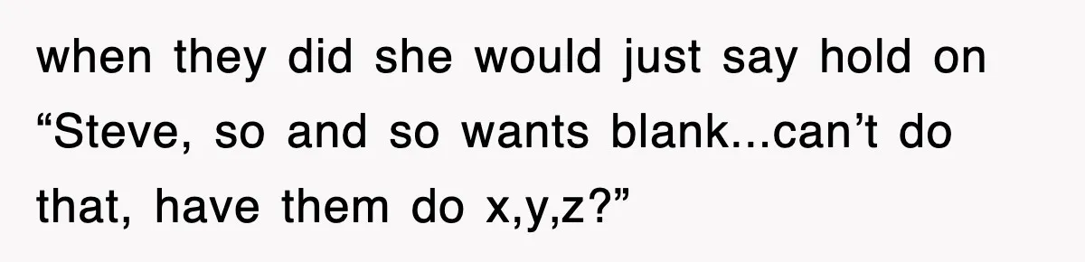 when they did she would just say hold on “Steve, so and so wants blank...can’t do that, have them do x,y,z?”