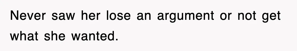 Never saw her lose an argument or not get what she wanted.