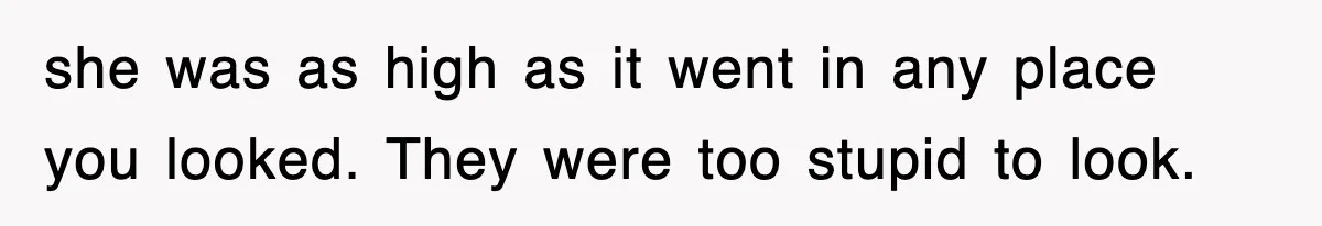 she was as high as it went in any place you looked. They were too stupid to look.