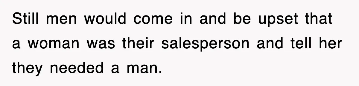 Still men would come in and be upset that a woman was their salesperson and tell her they needed a man.
