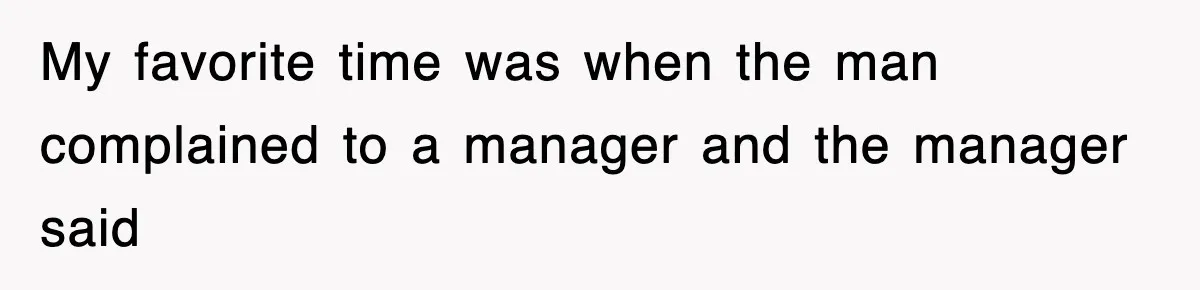 My favorite time was when the man complained to a manager and the manager said