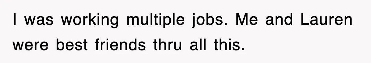 I was working multiple jobs. Me and Lauren were best friends thru all this.