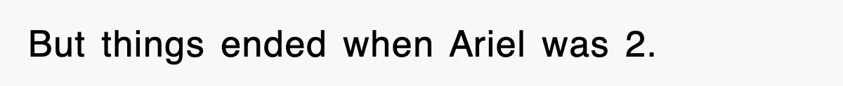But things ended when Ariel was 2.