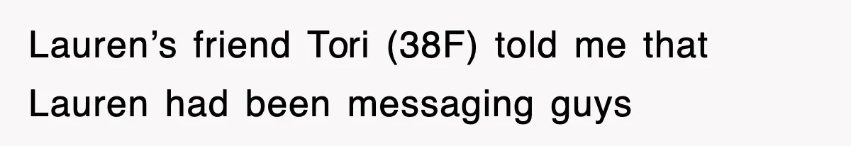 Lauren’s friend Tori (38F) told me that Lauren had been messaging guys