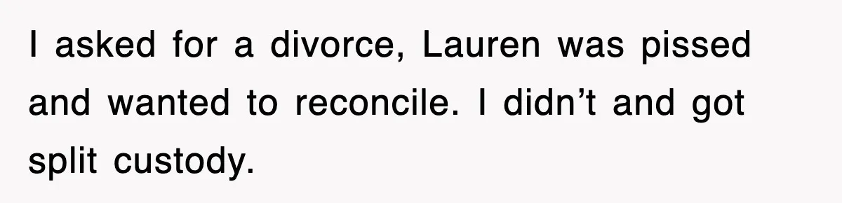 I asked for a divorce, Lauren was pissed and wanted to reconcile. I didn’t and got split custody.