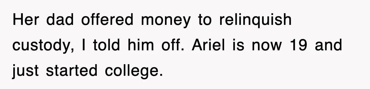 Her dad offered money to relinquish custody, I told him off. Ariel is now 19 and just started college.